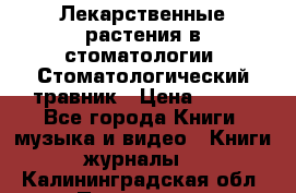 Лекарственные растения в стоматологии  Стоматологический травник › Цена ­ 456 - Все города Книги, музыка и видео » Книги, журналы   . Калининградская обл.,Приморск г.